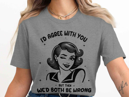 I'd Agree With You Then We'd Both Be Wrong T-Shirt