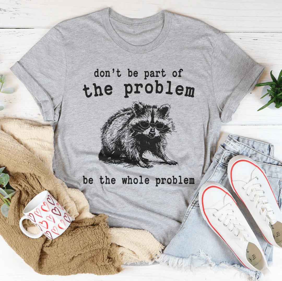 Don't Be The Part Of The Problem Be The Whole Problem Tee