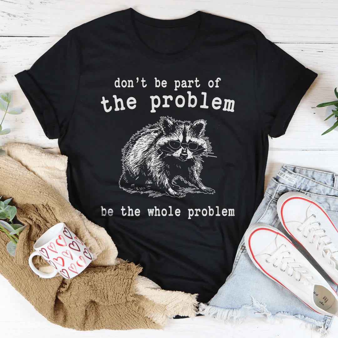 Don't Be The Part Of The Problem Be The Whole Problem Tee