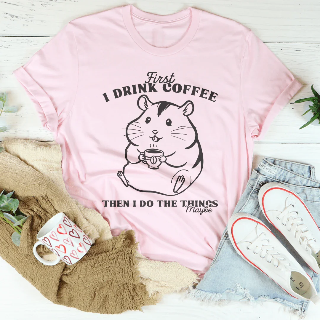 First I Drink Coffee Then I Do The Things Maybe Tee