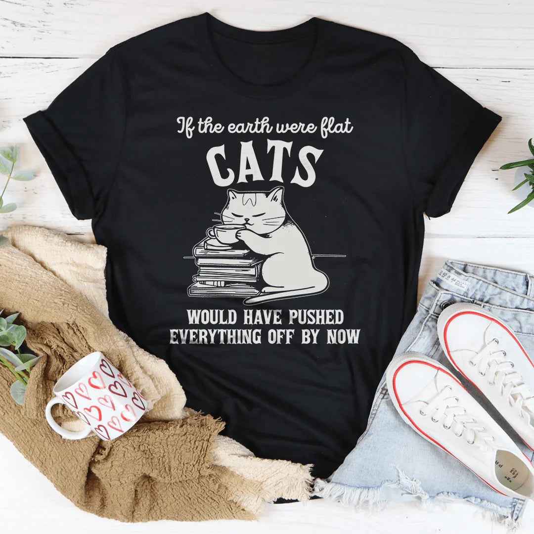 If The Earth Were Flat Cats Would Have Pushed Everything Off By Now Tee