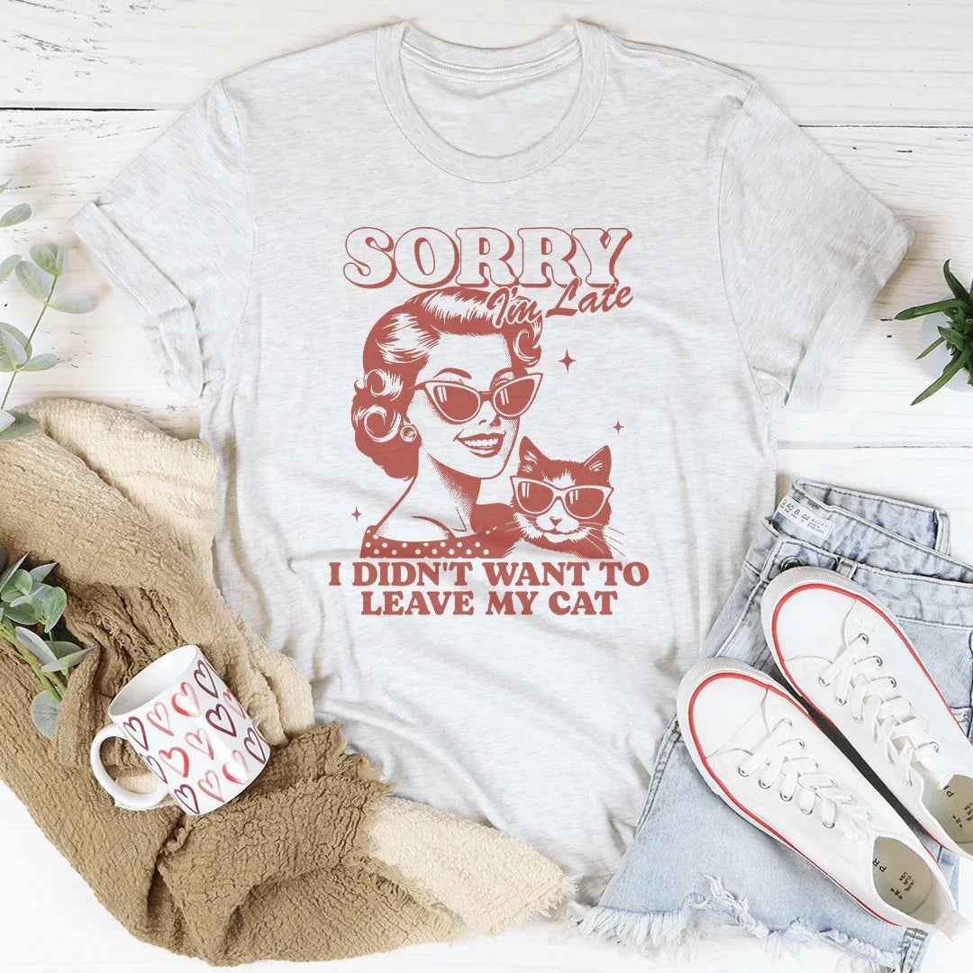 Sorry I'm Late I Didn't Want To Leave My Cat Tee