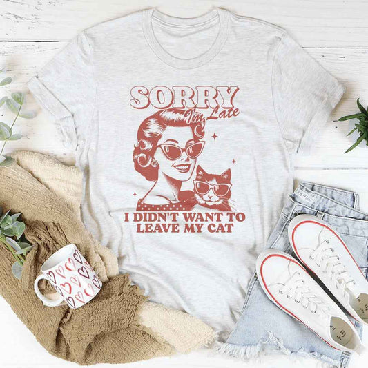 Sorry I'm Late I Didn't Want To Leave My Cat Tee