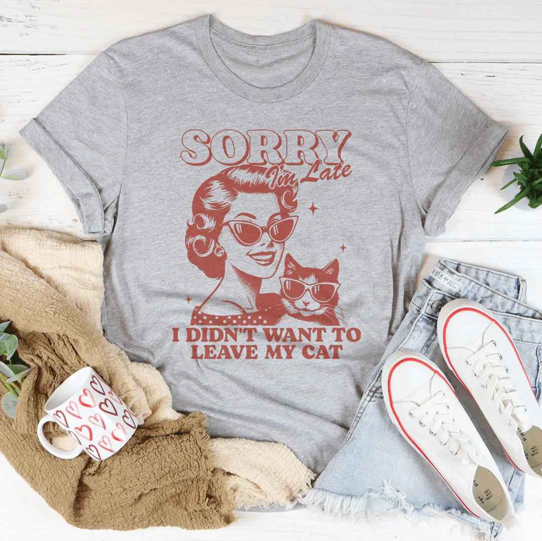 Sorry I'm Late I Didn't Want To Leave My Cat Tee